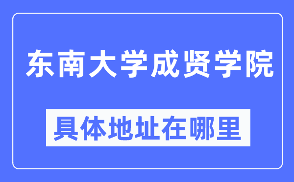 东南大学成贤学院具体地址在哪里,在哪个城市，哪个区？