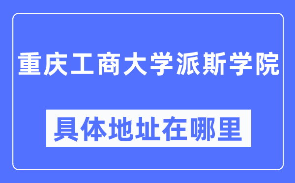 重庆工商大学派斯学院具体地址在哪里,在重庆的哪个区？