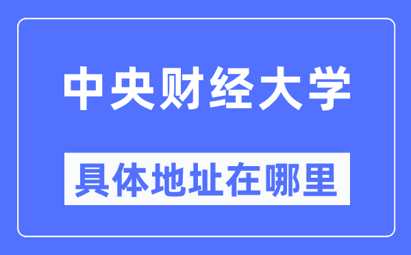 中央财经大学具体地址在哪里,在哪个城市，哪个区？