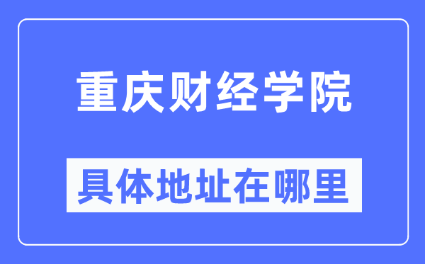 重庆财经学院具体地址在哪里,在重庆的哪个区？