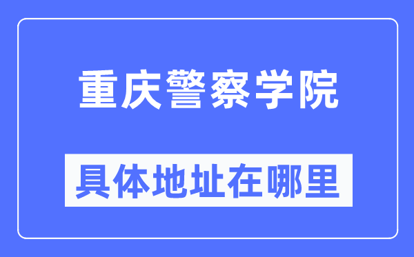 重庆警察学院具体地址在哪里,在重庆的哪个区？