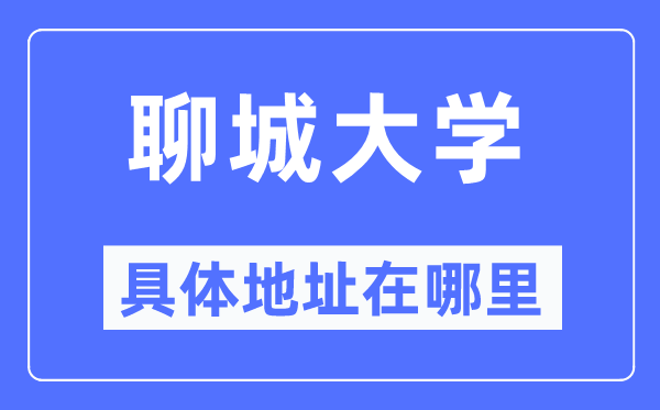 聊城大学具体地址在哪里,在聊城的哪个区？