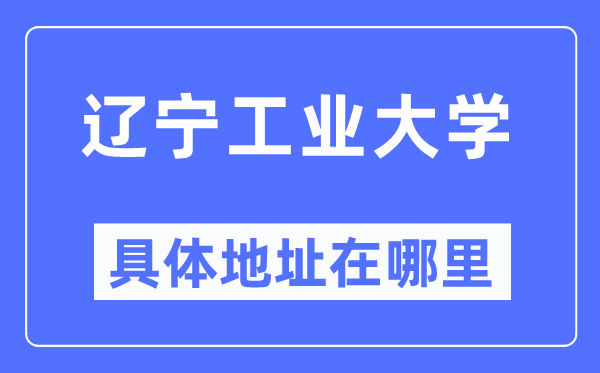 辽宁工业大学具体地址在哪里,在哪个城市，哪个区？