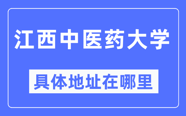 江西中医药大学具体地址在哪里,在哪个城市，哪个区？