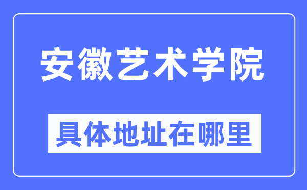 安徽艺术学院具体地址在哪里,在哪个城市，哪个区？