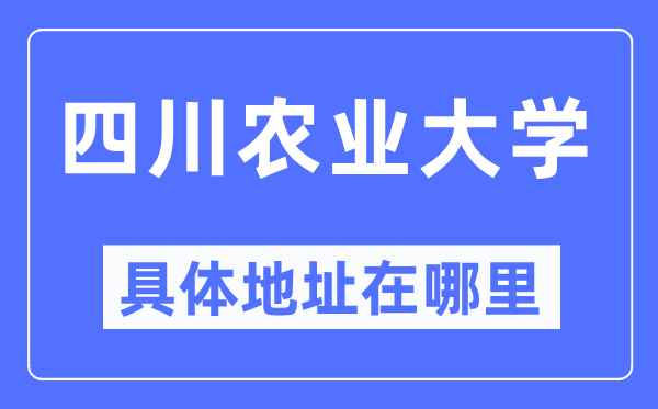 四川农业大学具体地址在哪里,在哪个城市，哪个区？