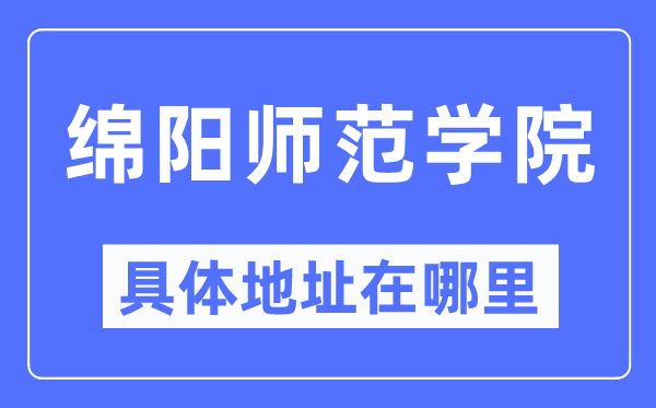 绵阳师范学院具体地址在哪里,在绵阳的哪个区？