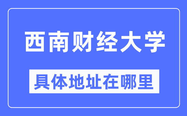 西南财经大学具体地址在哪里,在哪个城市，哪个区？