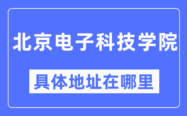 北京电子科技学院具体地址在哪里,在北京的哪个区？