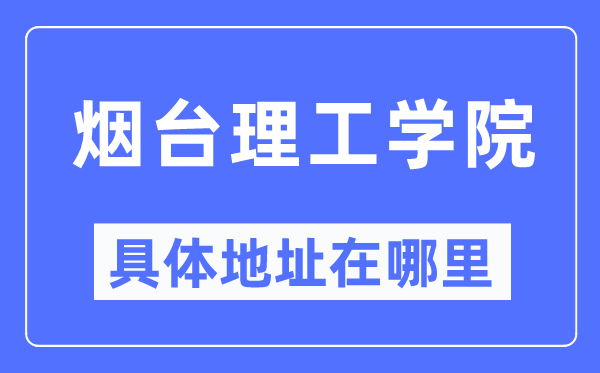 烟台理工学院具体地址在哪里,在烟台的哪个区？