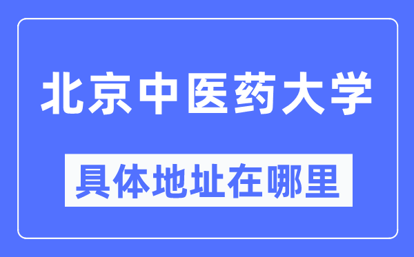 北京中医药大学具体地址在哪里,在北京的哪个区？