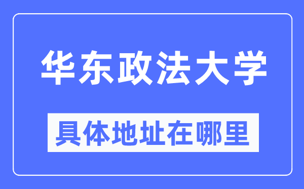 华东政法大学具体地址在哪里,在哪个城市，哪个区？