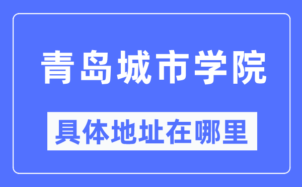 青岛城市学院具体地址在哪里,在青岛的哪个区？