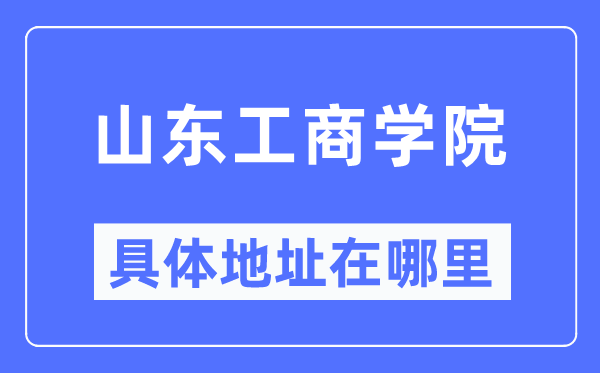 山东工商学院具体地址在哪里,在哪个城市，哪个区？