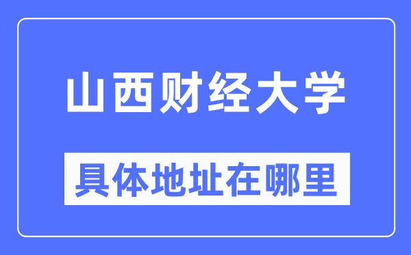 山西财经大学具体地址在哪里,在哪个城市，哪个区？