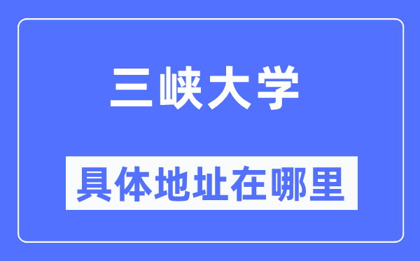 三峡大学具体地址在哪里,在哪个城市，哪个区？