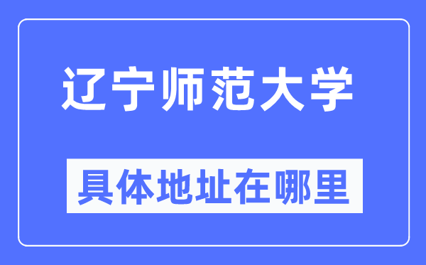 辽宁师范大学具体地址在哪里,在哪个城市，哪个区？