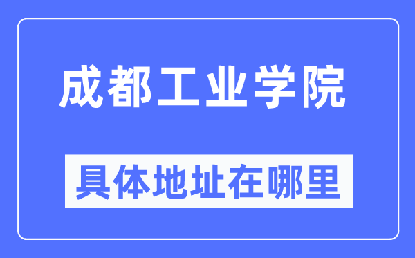 成都工业学院具体地址在哪里,在成都的哪个区？