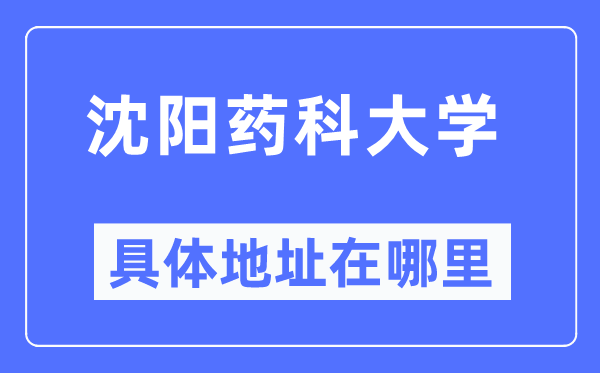 沈阳药科大学具体地址在哪里,在沈阳的哪个区？