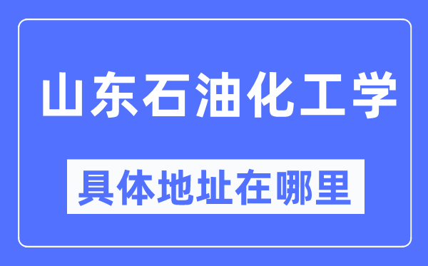 山东石油化工学具体地址在哪里,在哪个城市，哪个区？