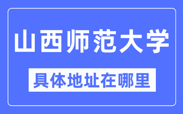 山西师范大学具体地址在哪里,在哪个城市，哪个区？