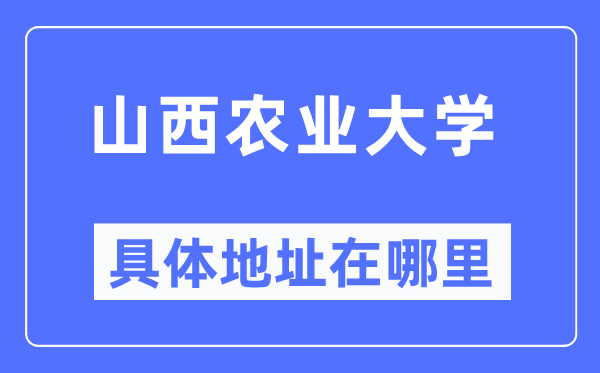 山西农业大学具体地址在哪里,在哪个城市，哪个区？