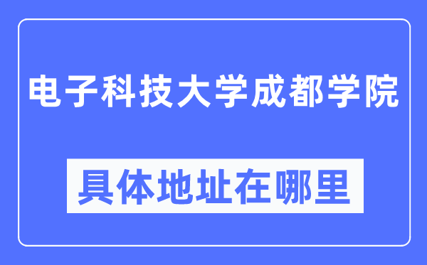 电子科技大学成都学院具体地址在哪里,在哪个城市，哪个区？