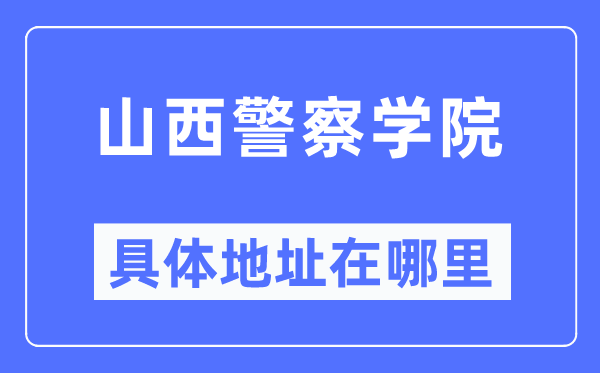 山西警察学院具体地址在哪里,在哪个城市，哪个区？