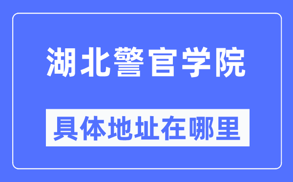 湖北警官学院具体地址在哪里,在哪个城市，哪个区？