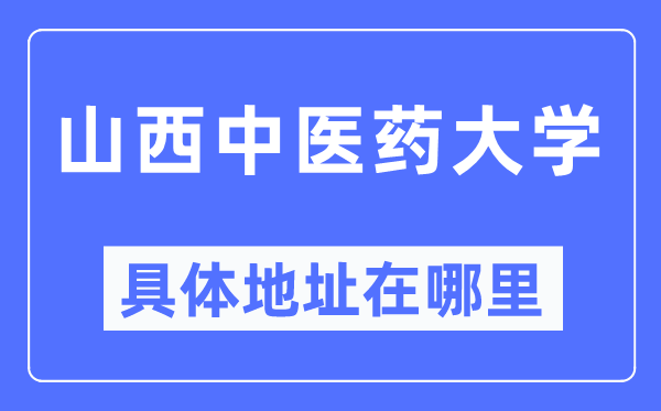 山西中医药大学具体地址在哪里,在哪个城市，哪个区？