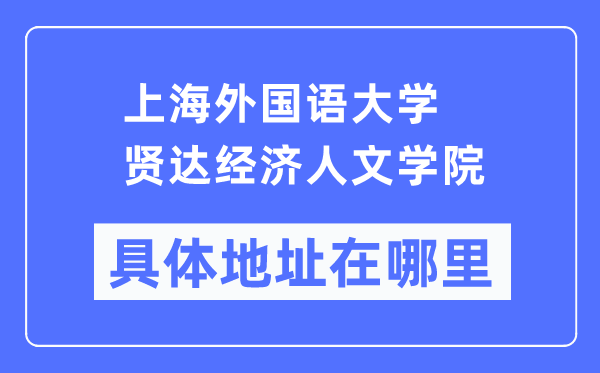 上海外国语大学贤达经济人文学院具体地址在哪里,在上海的哪个区？