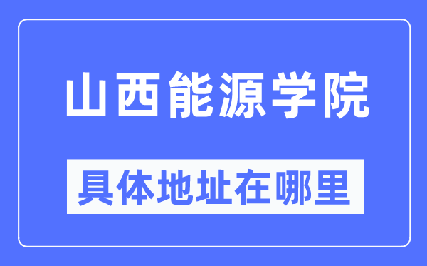 山西能源学院具体地址在哪里,在哪个城市，哪个区？