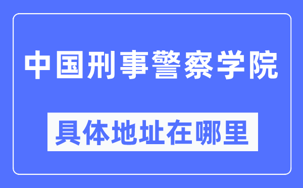 中国刑事警察学院具体地址在哪里,在哪个城市，哪个区？