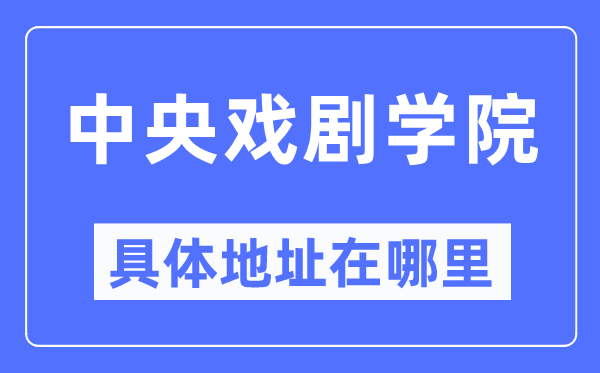 中央戏剧学院具体地址在哪里,在哪个城市，哪个区？