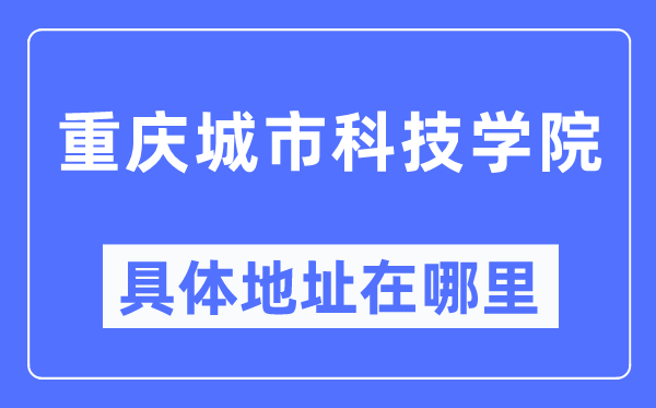 重庆城市科技学院具体地址在哪里,在重庆的哪个区？