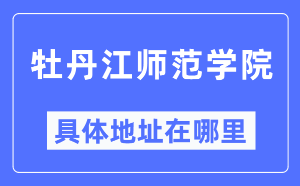 牡丹江师范学院具体地址在哪里,在牡丹江的哪个区？