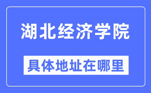 湖北经济学院具体地址在哪里,在哪个城市，哪个区？