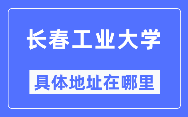 长春工业大学具体地址在哪里,在长春的哪个区？