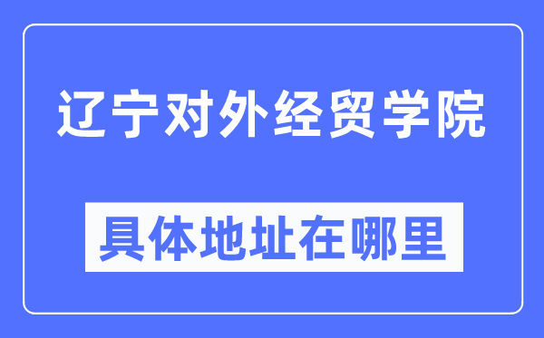 辽宁对外经贸学院具体地址在哪里,在哪个城市，哪个区？