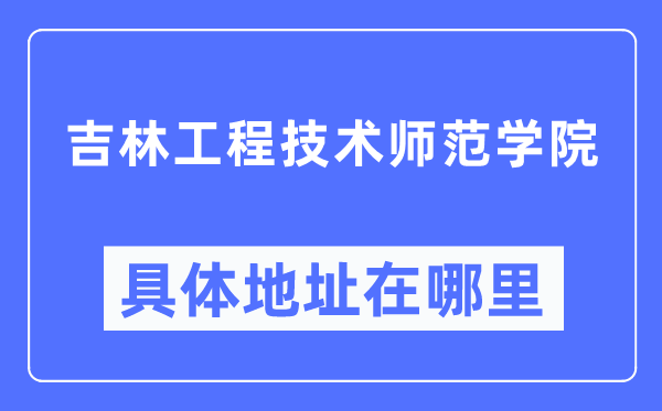 吉林工程技术师范学院具体地址在哪里,在哪个城市，哪个区？