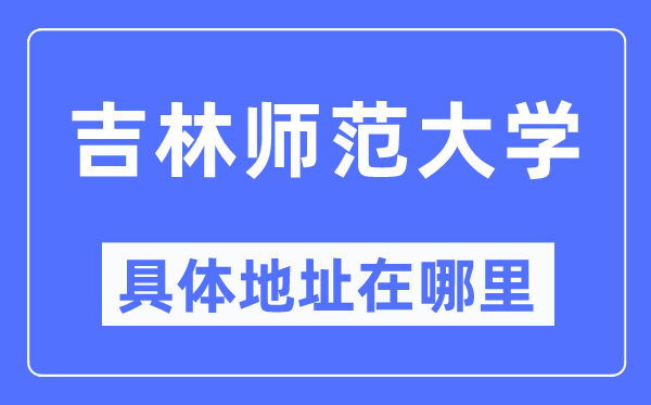 吉林师范大学具体地址在哪里,在哪个城市，哪个区？