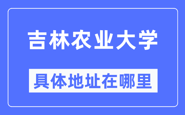 吉林农业大学具体地址在哪里,在哪个城市，哪个区？