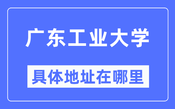 广东工业大学具体地址在哪里,在哪个城市，哪个区？