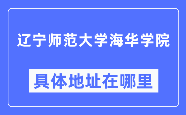 辽宁师范大学海华学院具体地址在哪里,在哪个城市，哪个区？