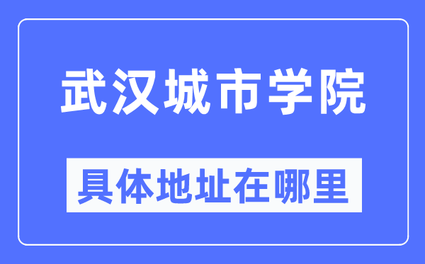 武汉城市学院具体地址在哪里,在武汉的哪个区？