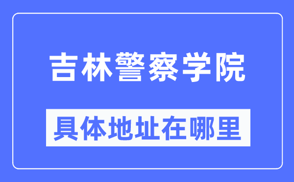 吉林警察学院具体地址在哪里,在哪个城市，哪个区？