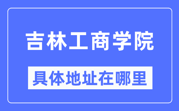 吉林工商学院具体地址在哪里,在哪个城市，哪个区？