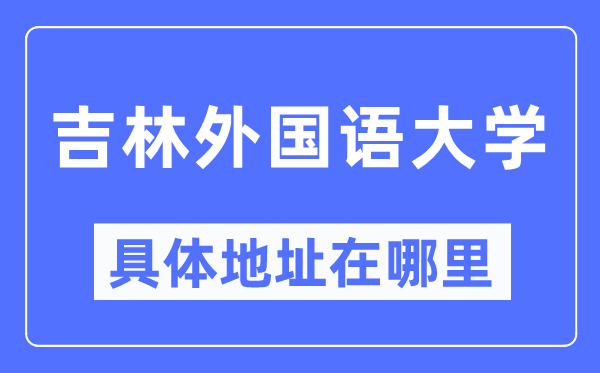 吉林外国语大学具体地址在哪里,在哪个城市，哪个区？