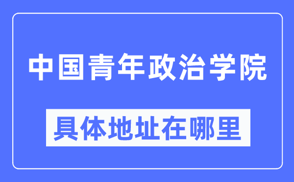 中国青年政治学院具体地址在哪里,在哪个城市，哪个区？