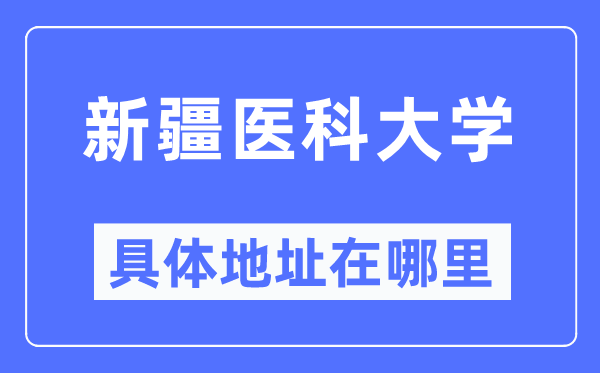 新疆医科大学具体地址在哪里,在哪个城市，哪个区？